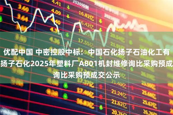 优配中国 中密控股中标：中国石化扬子石油化工有限公司扬子石化2025年塑料厂A801机封维修询比采购预成交公示