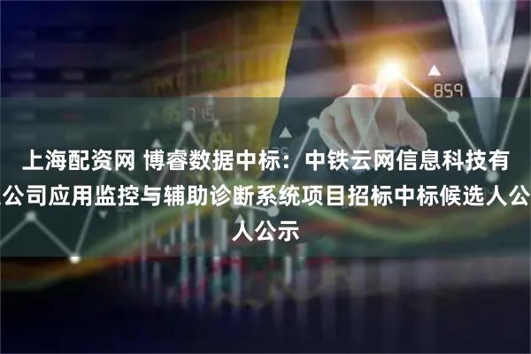 上海配资网 博睿数据中标：中铁云网信息科技有限公司应用监控与辅助诊断系统项目招标中标候选人公示