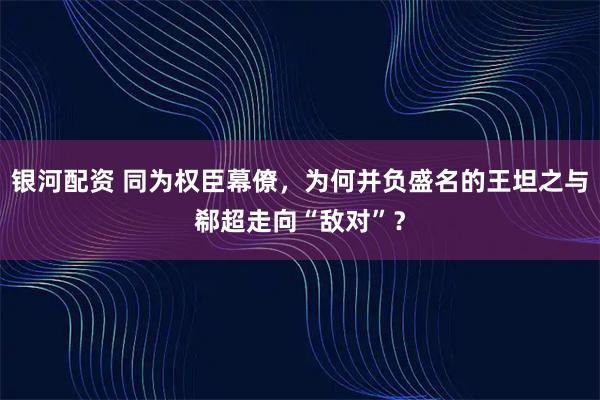 银河配资 同为权臣幕僚，为何并负盛名的王坦之与郗超走向“敌对”？