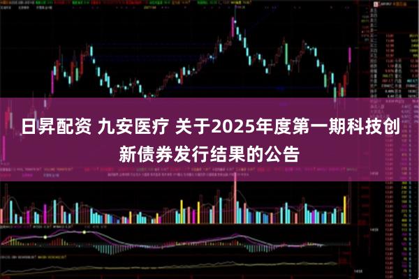 日昇配资 九安医疗 关于2025年度第一期科技创新债券发行结果的公告
