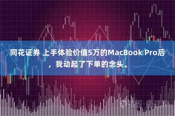 同花证券 上手体验价值5万的MacBook Pro后，我动起了下单的念头。