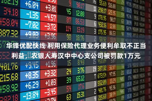 华锋优配快线 利用保险代理业务便利牟取不正当利益，农银人寿汉中中心支公司被罚款1万元