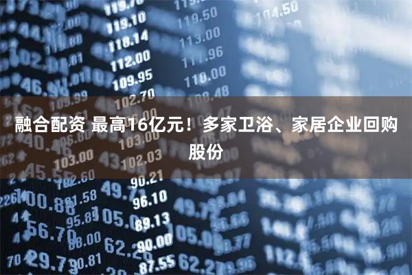 融合配资 最高16亿元！多家卫浴、家居企业回购股份