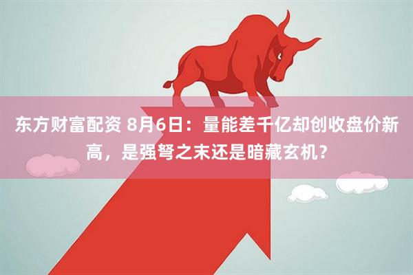 东方财富配资 8月6日：量能差千亿却创收盘价新高，是强弩之末还是暗藏玄机？