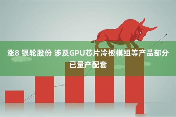 涨8 银轮股份 涉及GPU芯片冷板模组等产品部分已量产配套