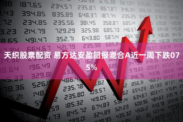 天织股票配资 易方达安盈回报混合A近一周下跌075%