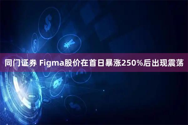 同门证券 Figma股价在首日暴涨250%后出现震荡