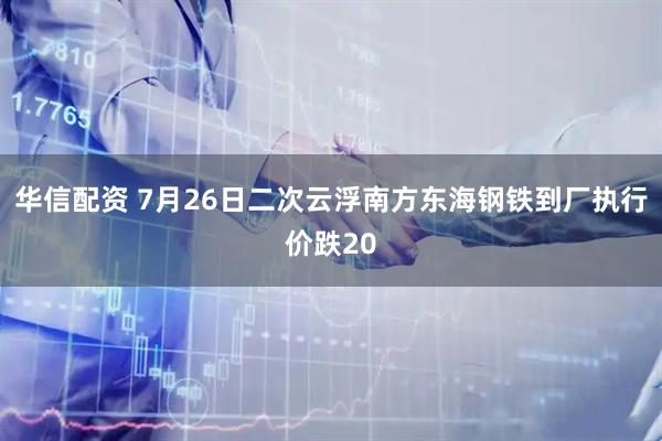 华信配资 7月26日二次云浮南方东海钢铁到厂执行价跌20