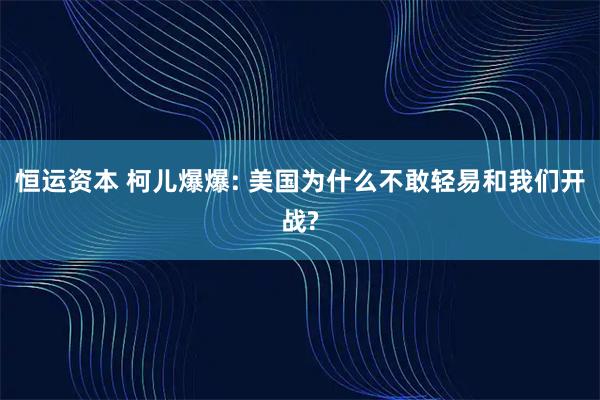 恒运资本 柯儿爆爆: 美国为什么不敢轻易和我们开战?