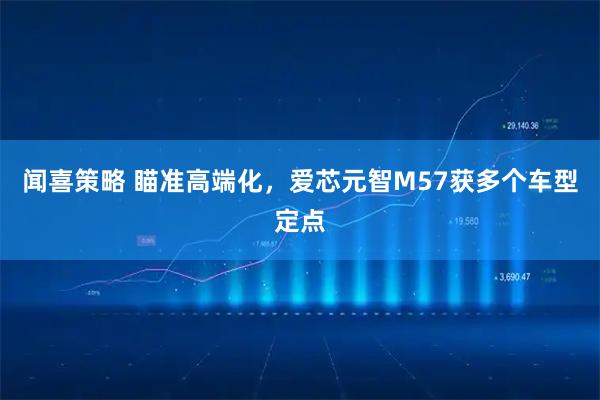 闻喜策略 瞄准高端化，爱芯元智M57获多个车型定点