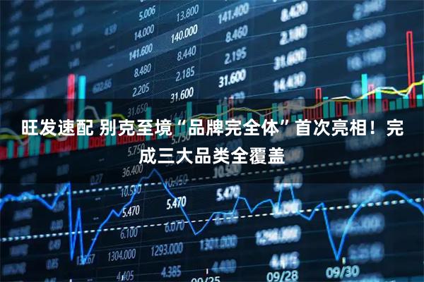 旺发速配 别克至境“品牌完全体”首次亮相！完成三大品类全覆盖