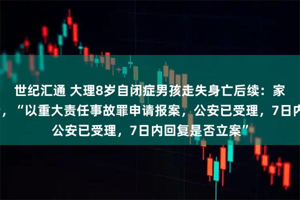世纪汇通 大理8岁自闭症男孩走失身亡后续：家属准备继续追责，“以重大责任事故罪申请报案，公安已受理，7日内回复是否立案”