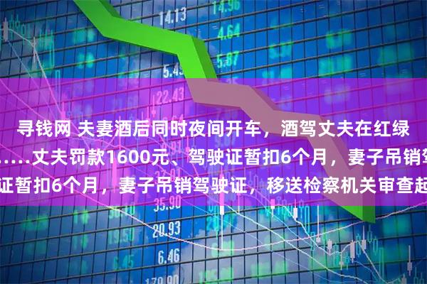 寻钱网 夫妻酒后同时夜间开车，酒驾丈夫在红绿灯路口撞上醉驾妻子……丈夫罚款1600元、驾驶证暂扣6个月，妻子吊销驾驶证，移送检察机关审查起诉
