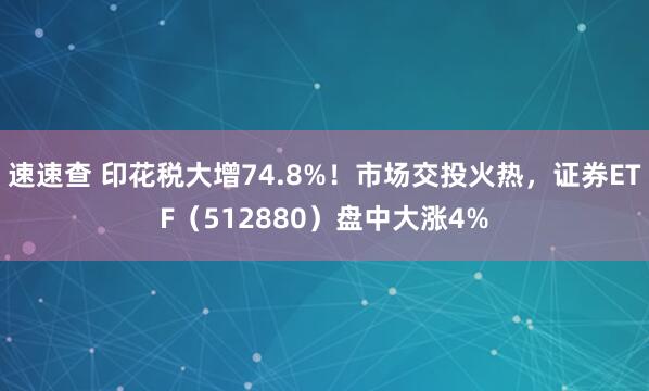 速速查 印花税大增74.8%！市场交投火热，证券ETF（512880）盘中大涨4%