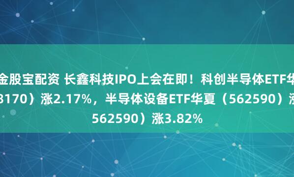金股宝配资 长鑫科技IPO上会在即！科创半导体ETF华夏（588170）涨2.17%，半导体设备ETF华夏（562590）涨3.82%