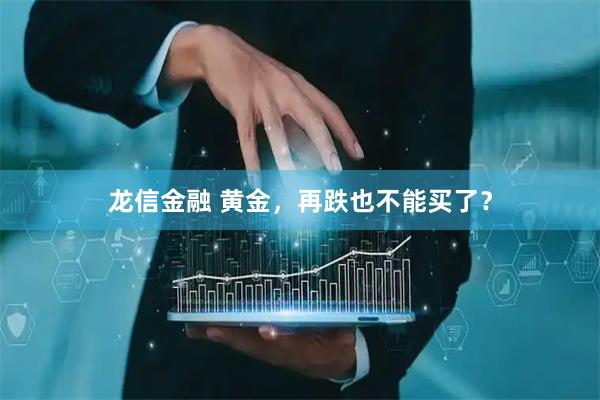 龙信金融 黄金，再跌也不能买了？