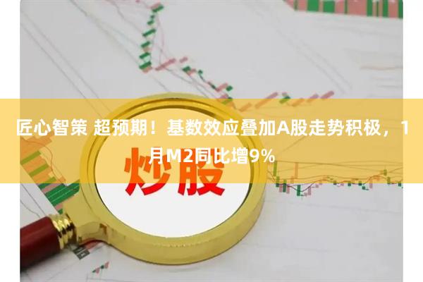 匠心智策 超预期！基数效应叠加A股走势积极，1月M2同比增9%