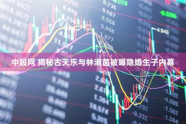 中股网 揭秘古天乐与林淑茵被曝隐婚生子内幕