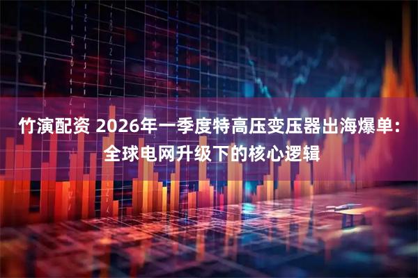 竹演配资 2026年一季度特高压变压器出海爆单: 全球电网升级下的核心逻辑