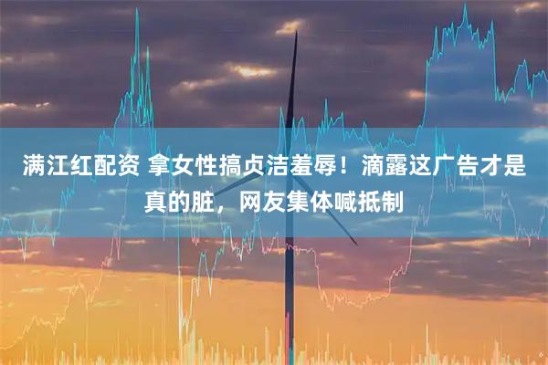 满江红配资 拿女性搞贞洁羞辱！滴露这广告才是真的脏，网友集体喊抵制